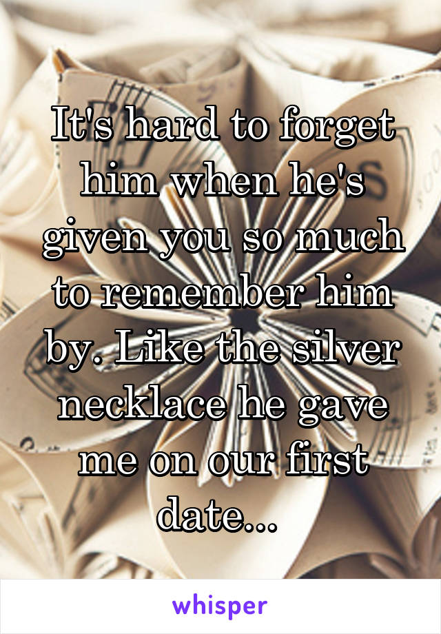 It's hard to forget him when he's given you so much to remember him by. Like the silver necklace he gave me on our first date... 
