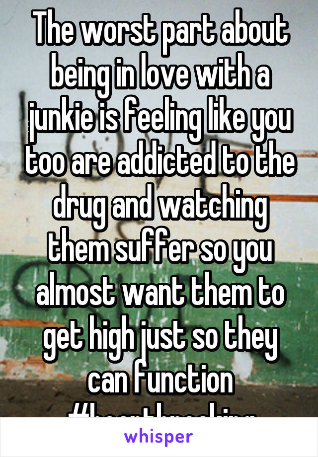 The worst part about being in love with a junkie is feeling like you too are addicted to the drug and watching them suffer so you almost want them to get high just so they can function #heartbreaking