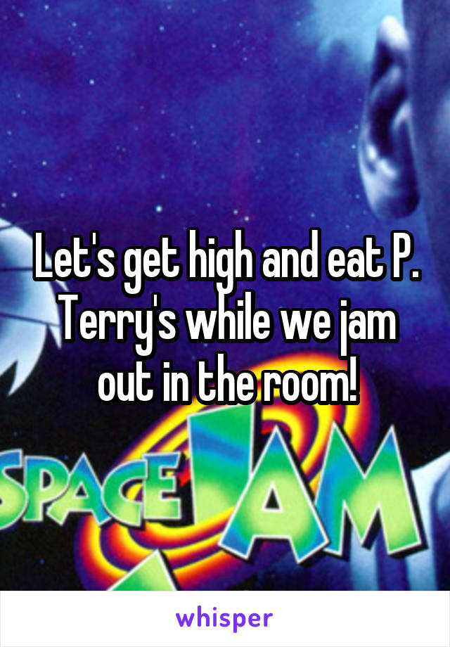 Let's get high and eat P. Terry's while we jam out in the room!