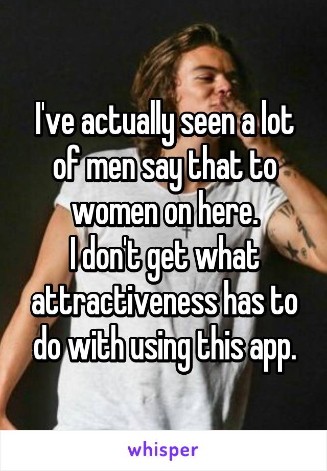 I've actually seen a lot of men say that to women on here.
I don't get what attractiveness has to do with using this app.