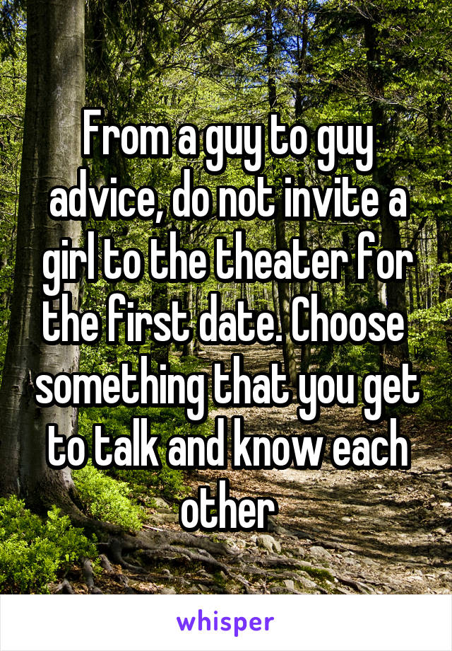 From a guy to guy advice, do not invite a girl to the theater for the first date. Choose  something that you get to talk and know each other