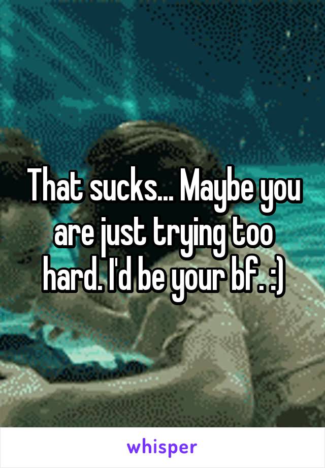 That sucks... Maybe you are just trying too hard. I'd be your bf. :)