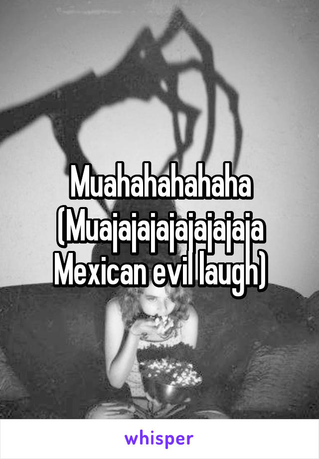 Muahahahahaha
(Muajajajajajajajaja Mexican evil laugh)