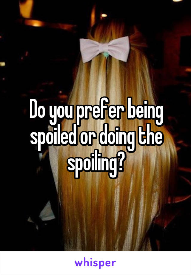 Do you prefer being spoiled or doing the spoiling?