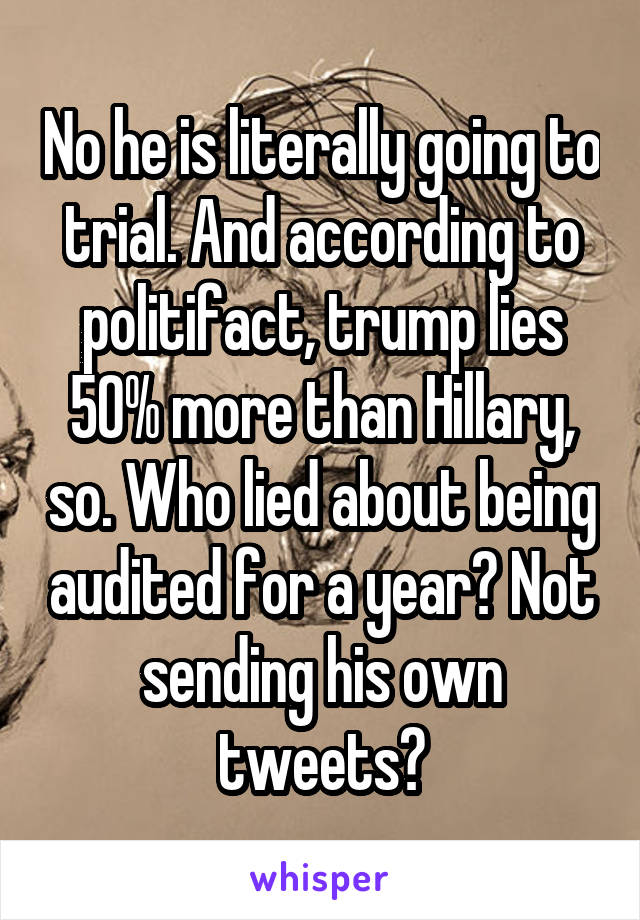 No he is literally going to trial. And according to politifact, trump lies 50% more than Hillary, so. Who lied about being audited for a year? Not sending his own tweets?