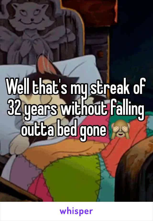 Well that's my streak of 32 years without falling outta bed gone 🙈