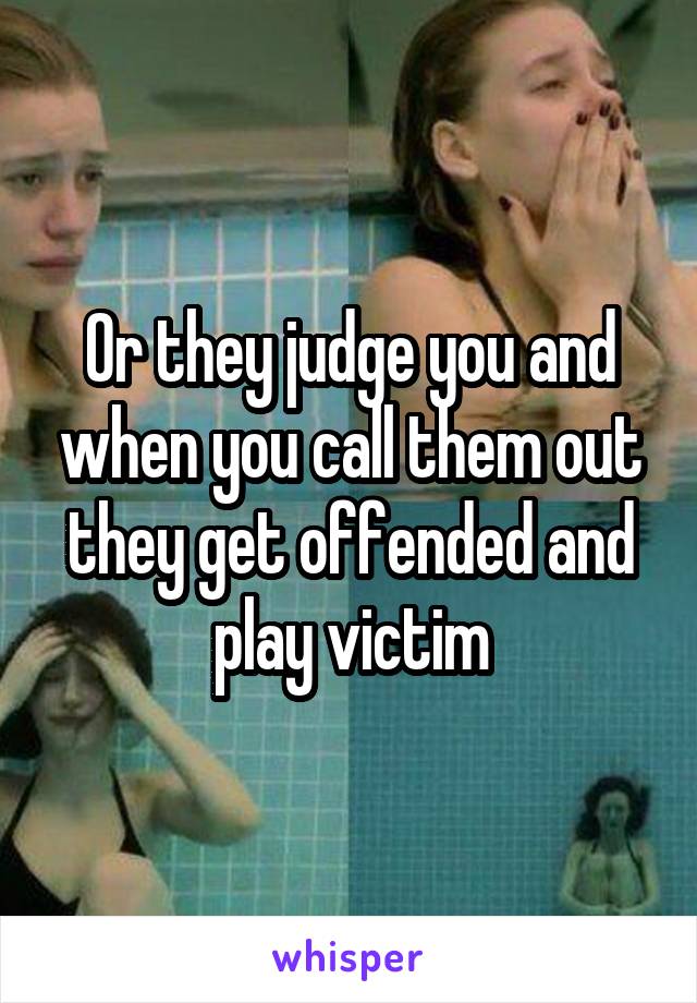 Or they judge you and when you call them out they get offended and play victim