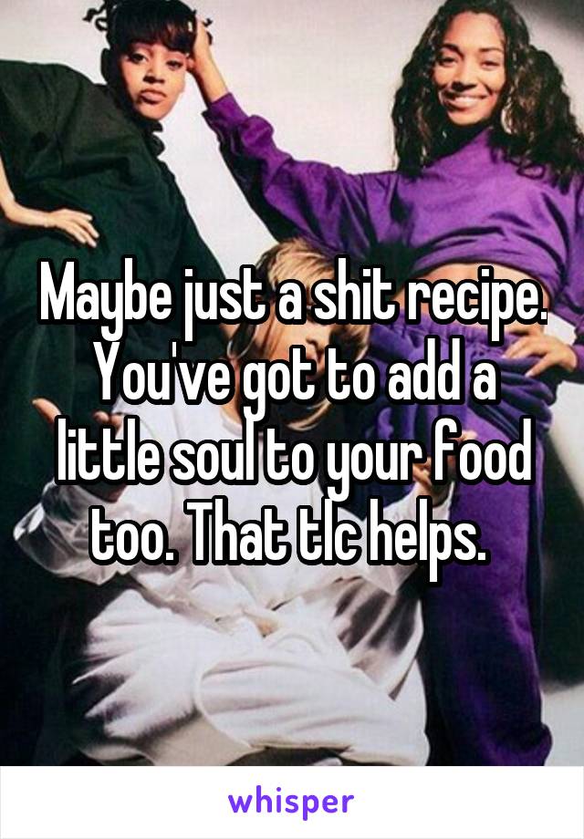 Maybe just a shit recipe. You've got to add a little soul to your food too. That tlc helps. 