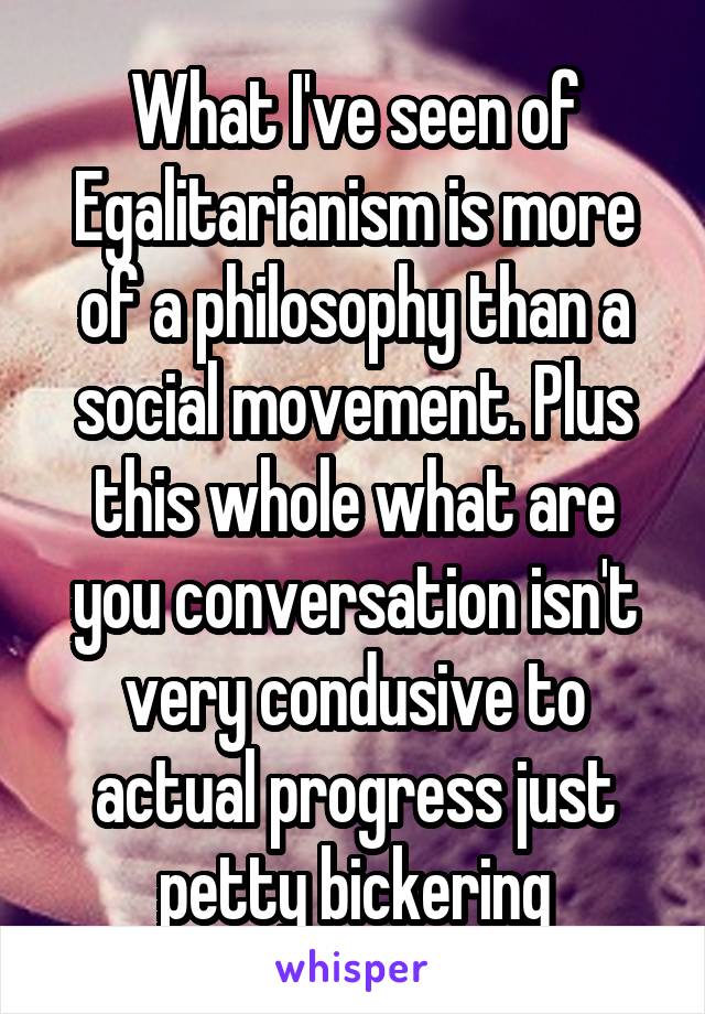 What I've seen of Egalitarianism is more of a philosophy than a social movement. Plus this whole what are you conversation isn't very condusive to actual progress just petty bickering