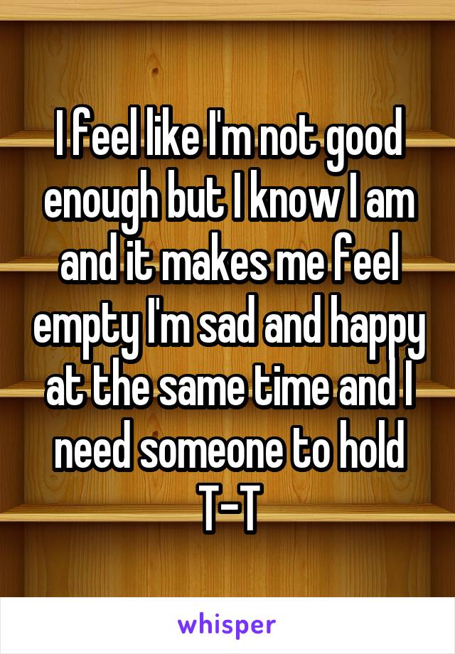 I feel like I'm not good enough but I know I am and it makes me feel empty I'm sad and happy at the same time and I need someone to hold T-T