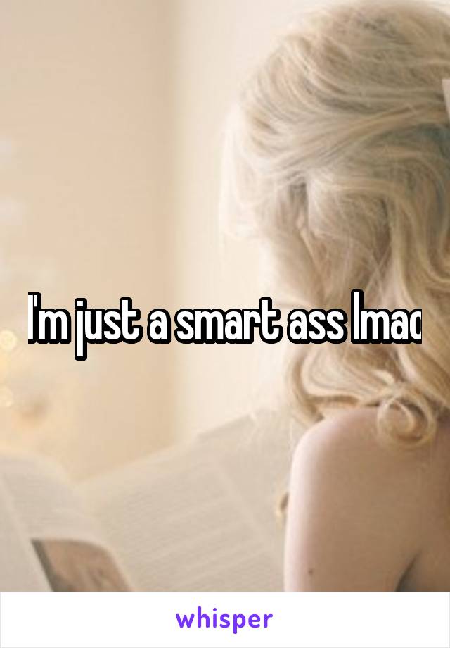 I'm just a smart ass lmao