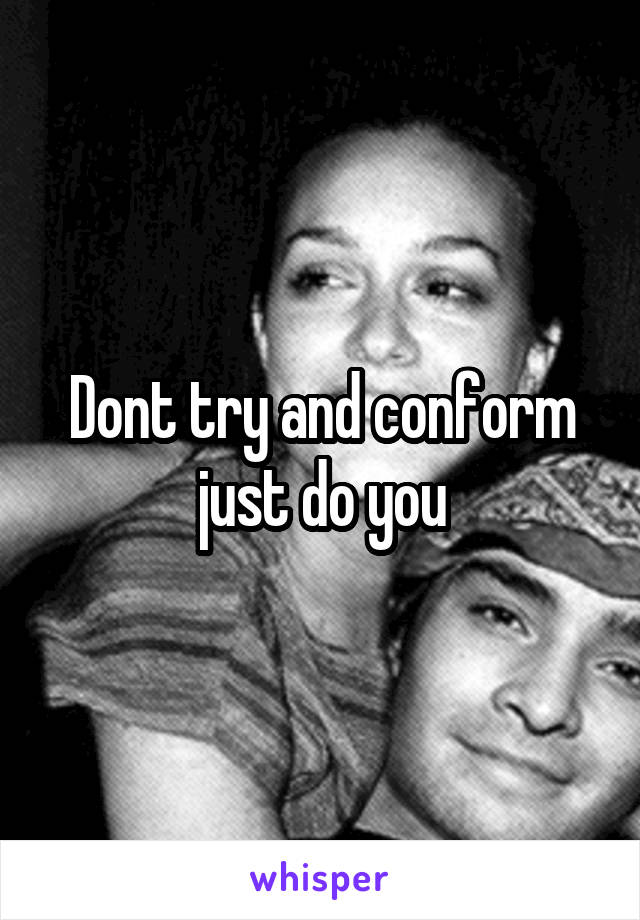 Dont try and conform just do you