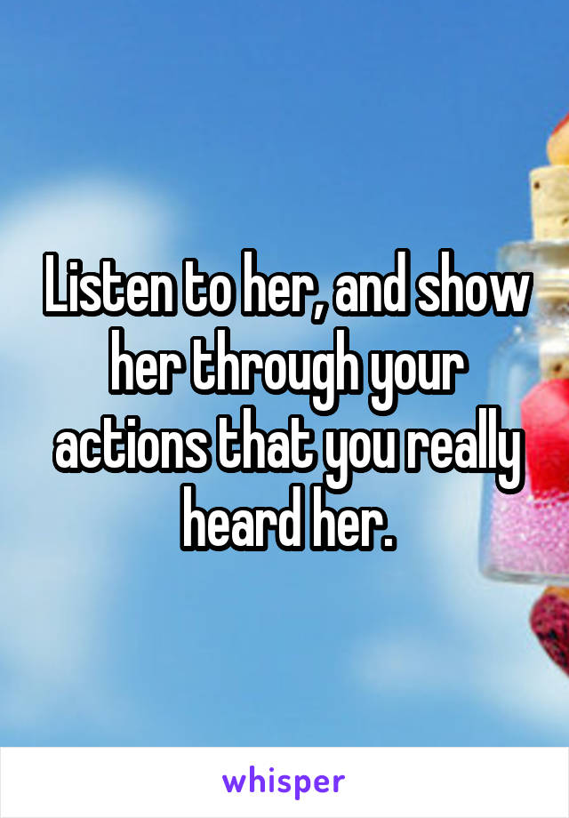 Listen to her, and show her through your actions that you really heard her.