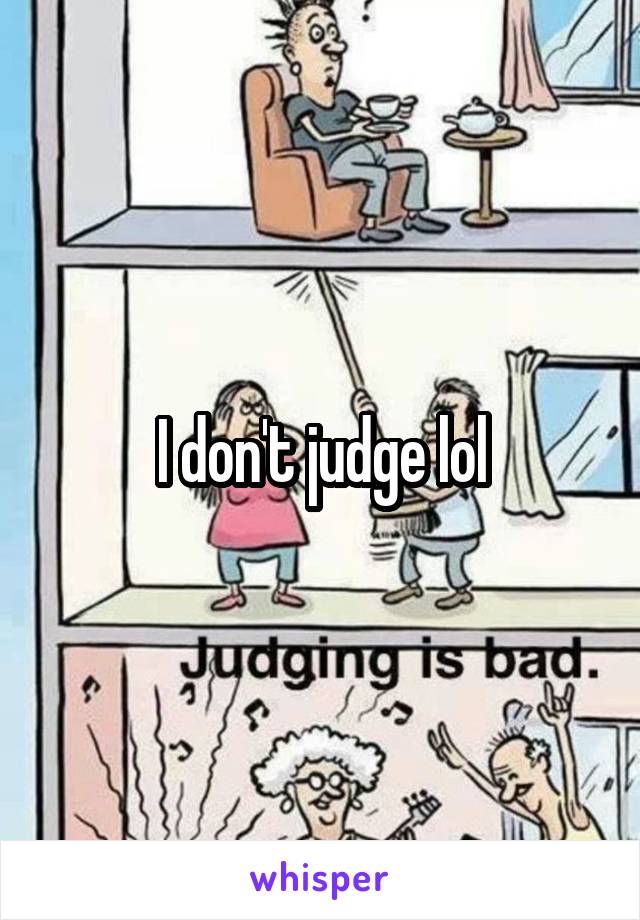 I don't judge lol