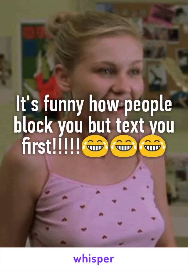 It's funny how people block you but text you first!!!!!😂😂😂