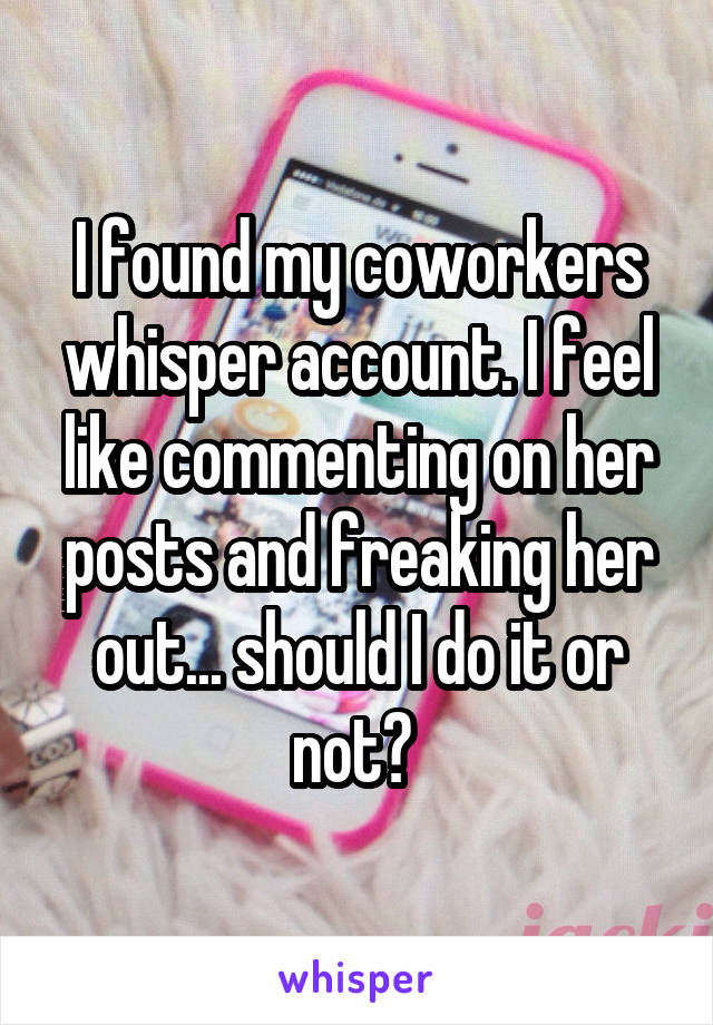 I found my coworkers whisper account. I feel like commenting on her posts and freaking her out... should I do it or not? 