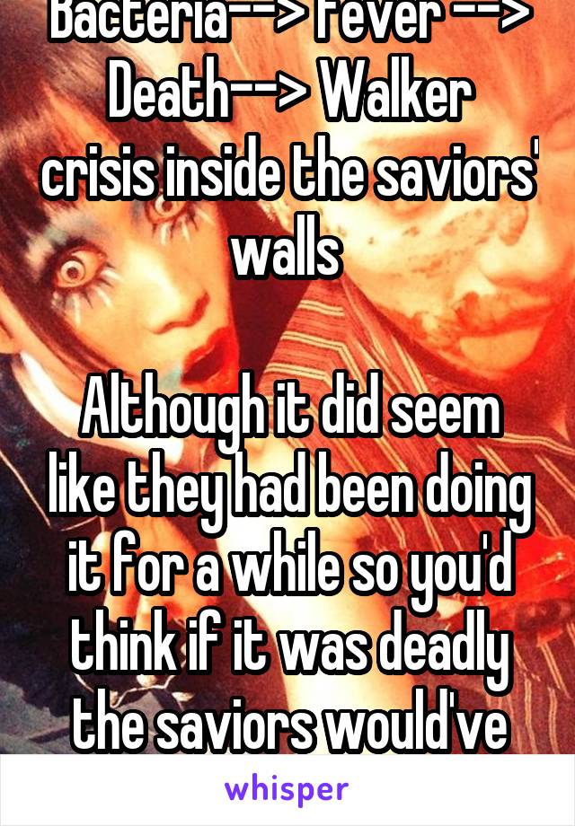 Bacteria--> Fever -->
Death--> Walker crisis inside the saviors' walls 

Although it did seem like they had been doing it for a while so you'd think if it was deadly the saviors would've caught on 