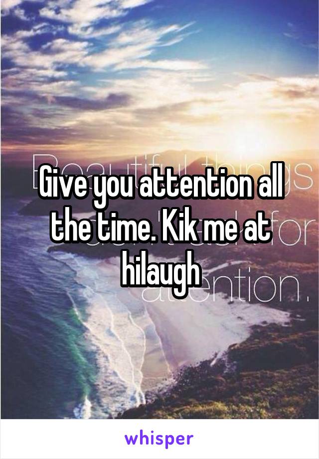 Give you attention all the time. Kik me at hilaugh