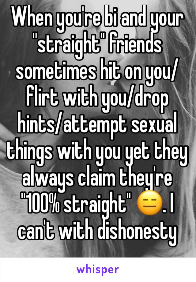 When you're bi and your "straight" friends sometimes hit on you/flirt with you/drop hints/attempt sexual things with you yet they always claim they're "100% straight" 😑. I can't with dishonesty 