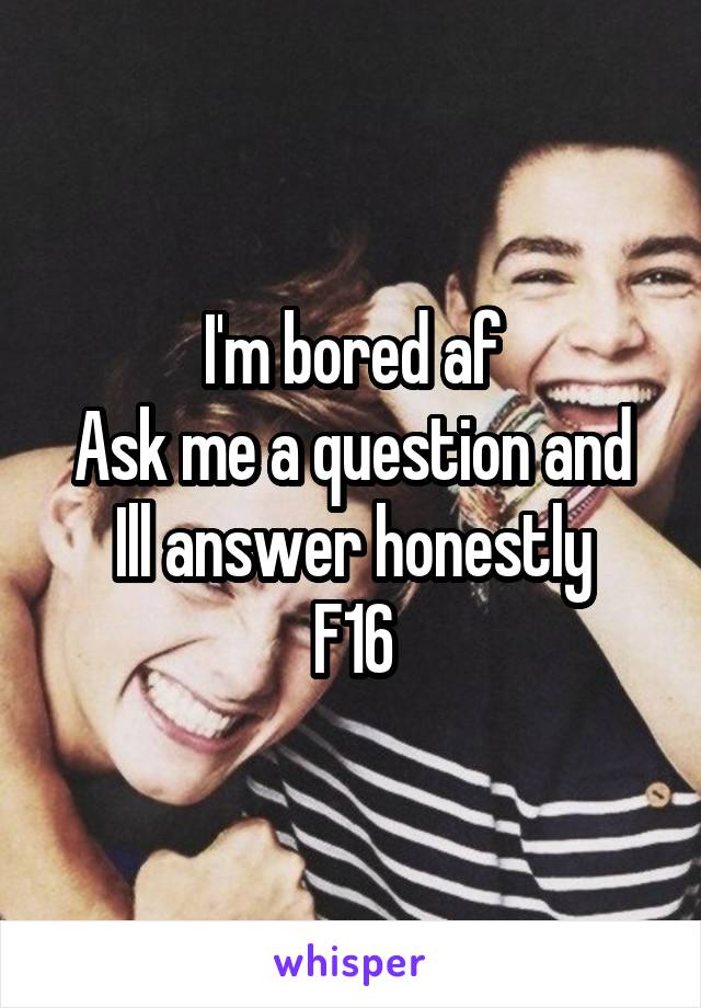 I'm bored af
Ask me a question and Ill answer honestly
F16