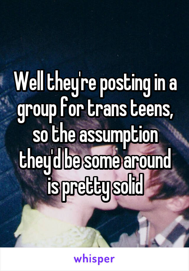 Well they're posting in a group for trans teens, so the assumption they'd be some around is pretty solid