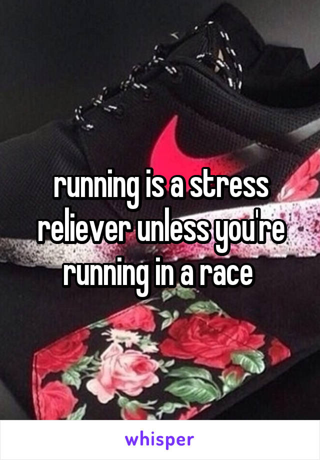 running is a stress reliever unless you're running in a race 