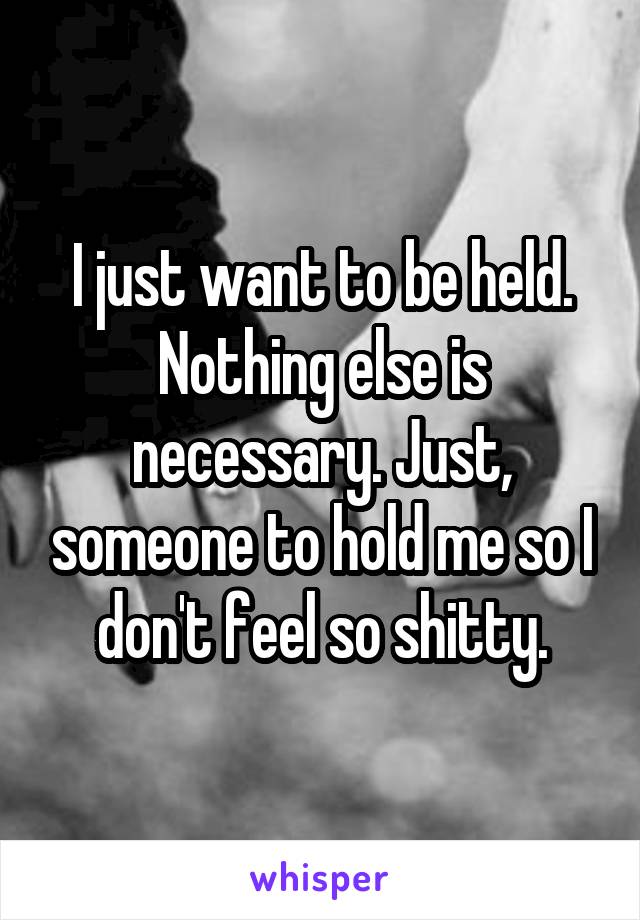 I just want to be held.
Nothing else is necessary. Just, someone to hold me so I don't feel so shitty.