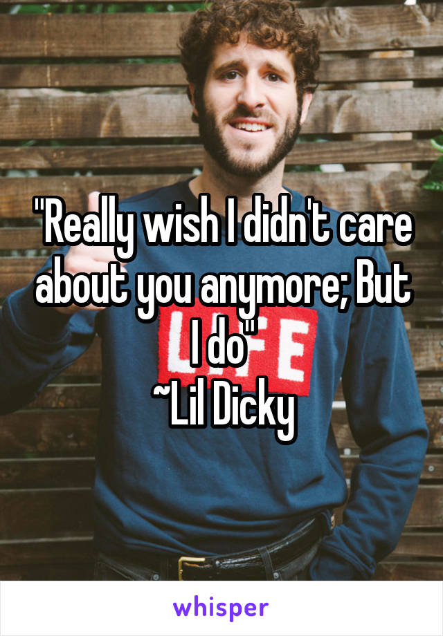 "Really wish I didn't care about you anymore; But I do"
~Lil Dicky