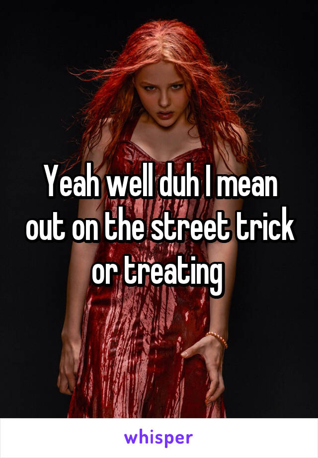 Yeah well duh I mean out on the street trick or treating 