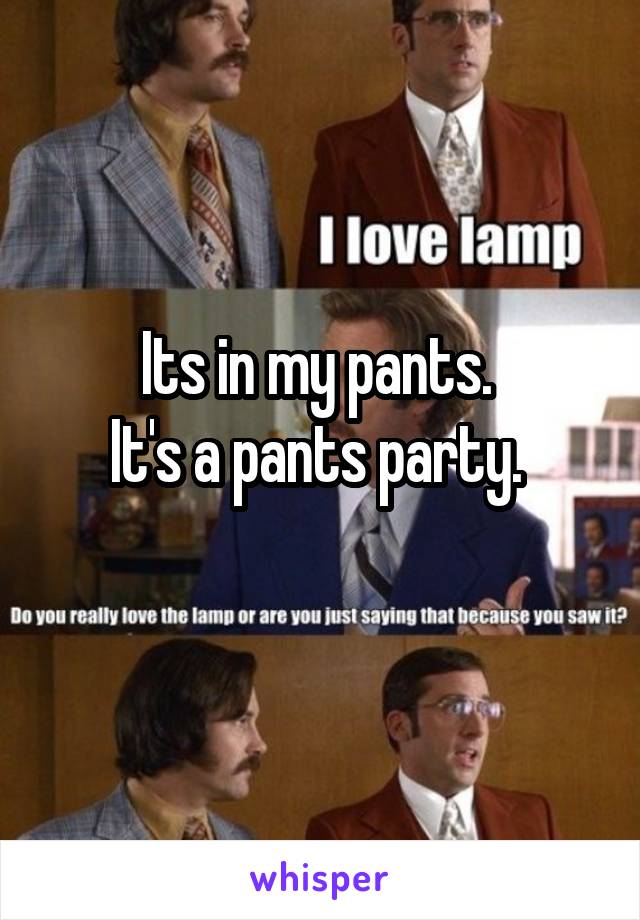 Its in my pants. 
It's a pants party. 
