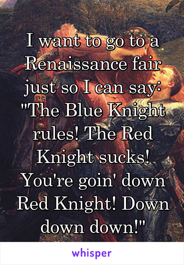 I want to go to a Renaissance fair just so I can say: "The Blue Knight rules! The Red Knight sucks! You're goin' down Red Knight! Down down down!"