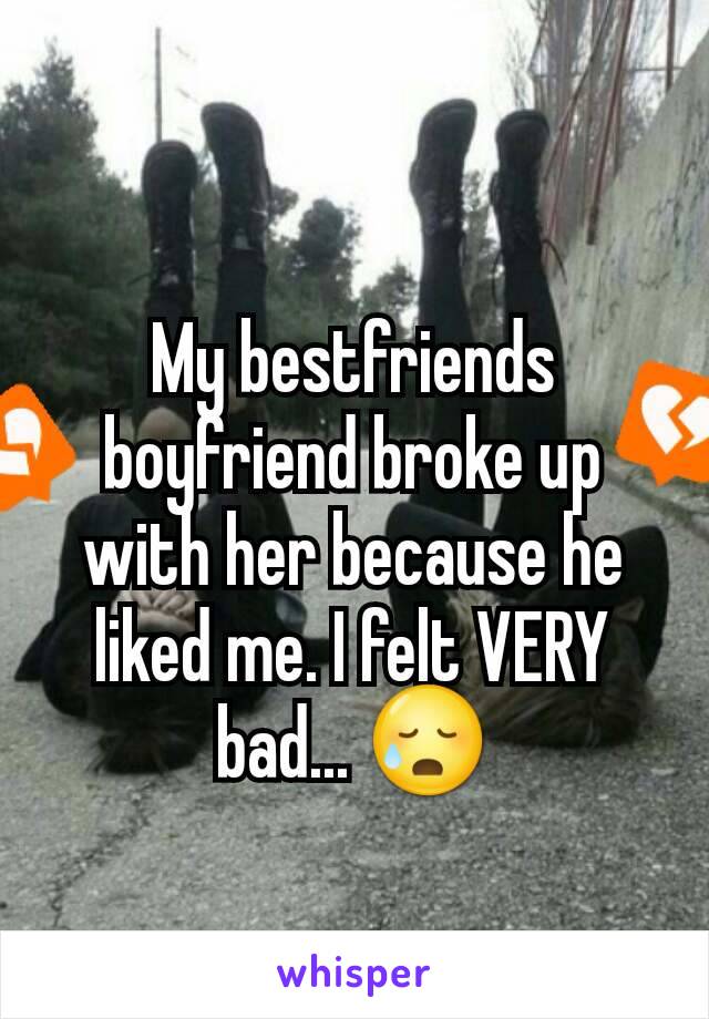 My bestfriends boyfriend broke up with her because he liked me. I felt VERY bad... 😥