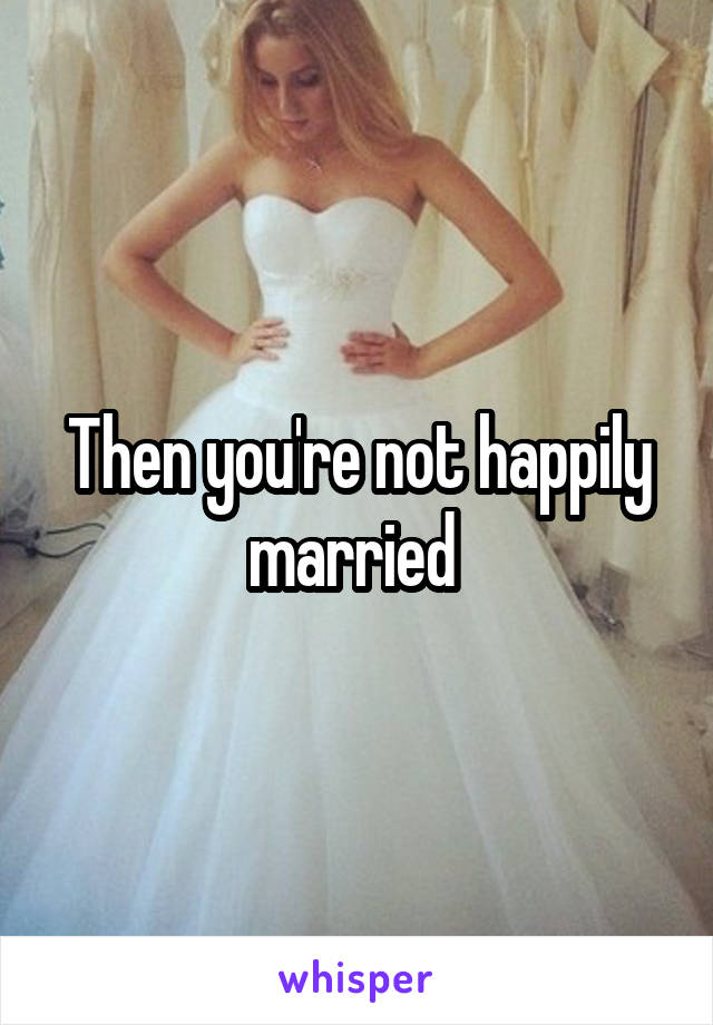 Then you're not happily married 