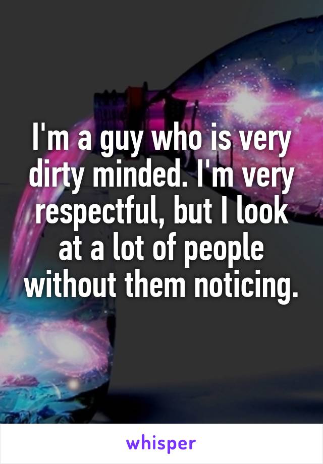 I'm a guy who is very dirty minded. I'm very respectful, but I look at a lot of people without them noticing. 