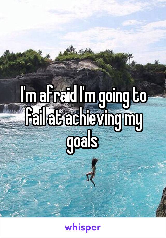 I'm afraid I'm going to fail at achieving my goals 