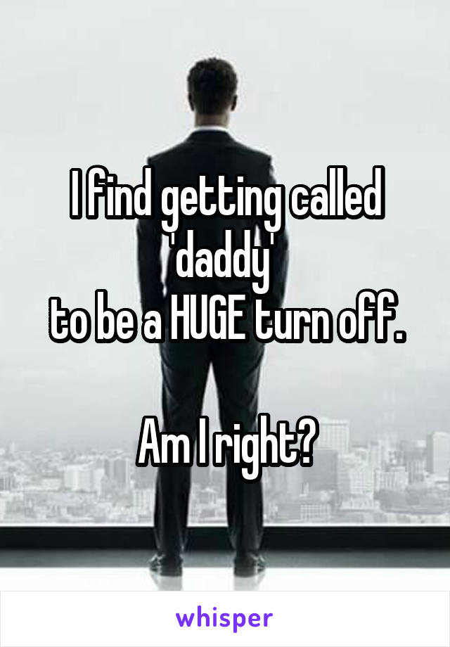 I find getting called
'daddy' 
to be a HUGE turn off.

Am I right?