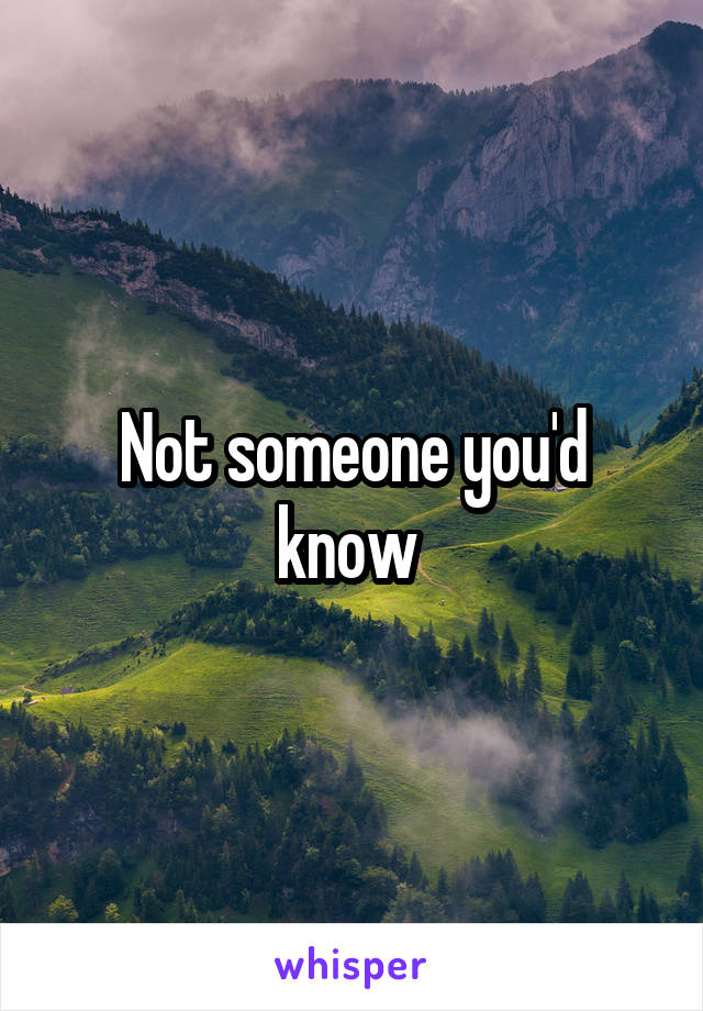 Not someone you'd know 