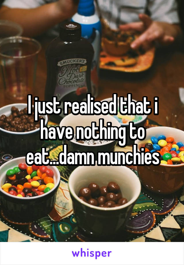 I just realised that i have nothing to eat...damn munchies