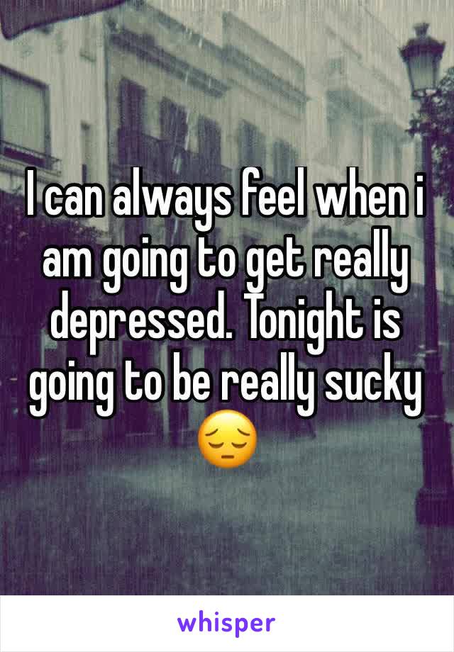 I can always feel when i am going to get really depressed. Tonight is going to be really sucky 😔
