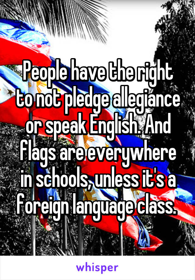 People have the right to not pledge allegiance or speak English. And flags are everywhere in schools, unless it's a foreign language class. 