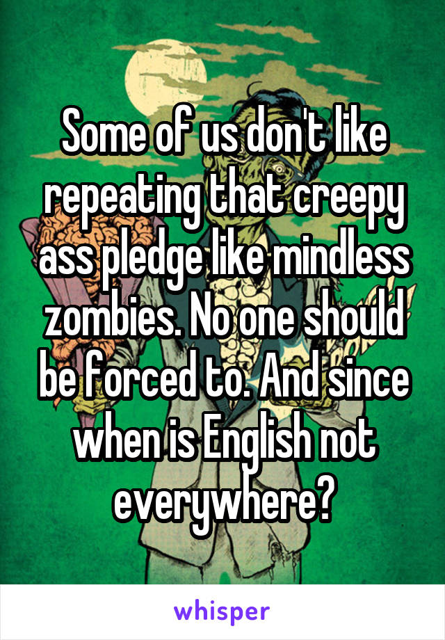 Some of us don't like repeating that creepy ass pledge like mindless zombies. No one should be forced to. And since when is English not everywhere?