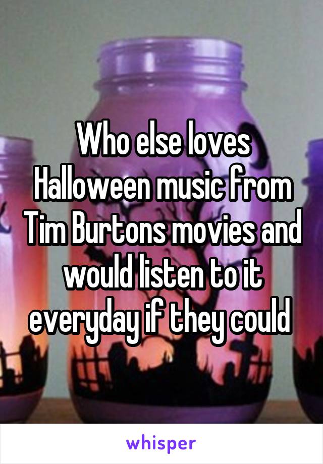 Who else loves Halloween music from Tim Burtons movies and would listen to it everyday if they could 