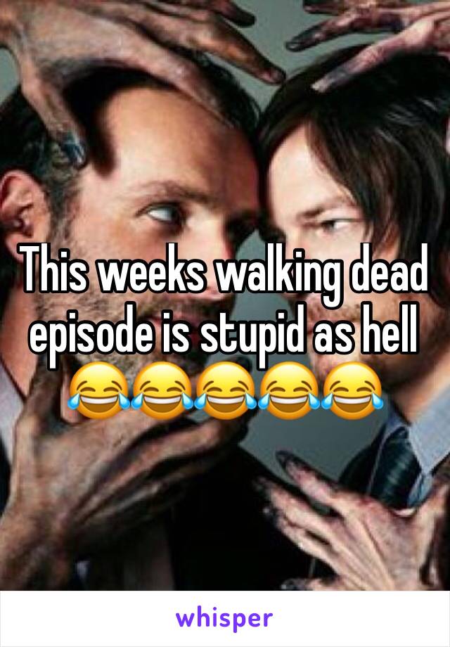 This weeks walking dead episode is stupid as hell 😂😂😂😂😂