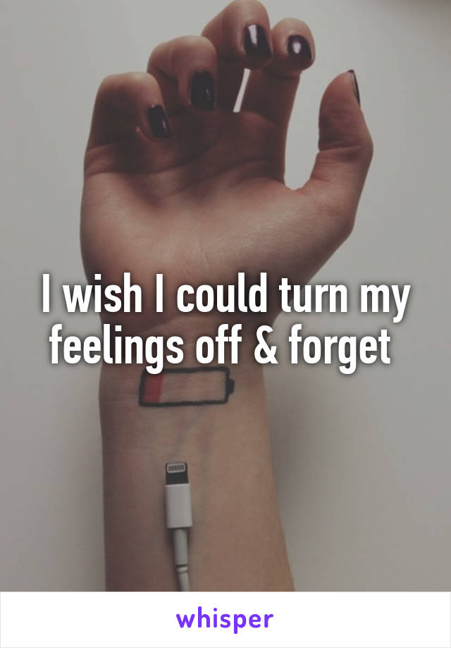 I wish I could turn my feelings off & forget 