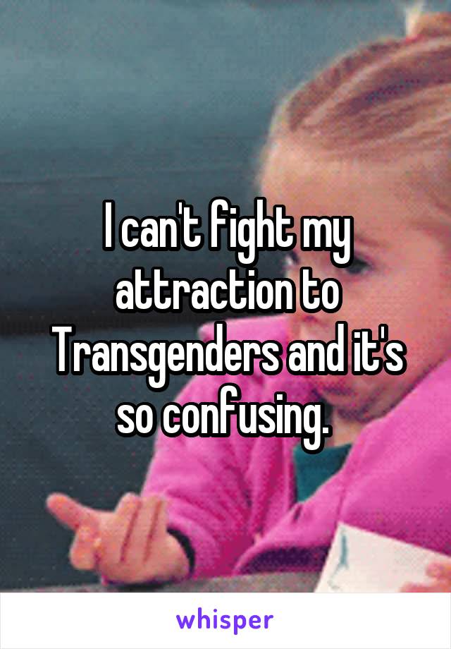 I can't fight my attraction to Transgenders and it's so confusing. 