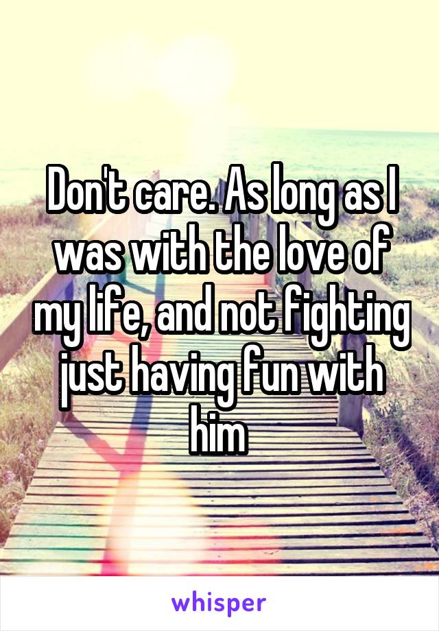 Don't care. As long as I was with the love of my life, and not fighting just having fun with him 