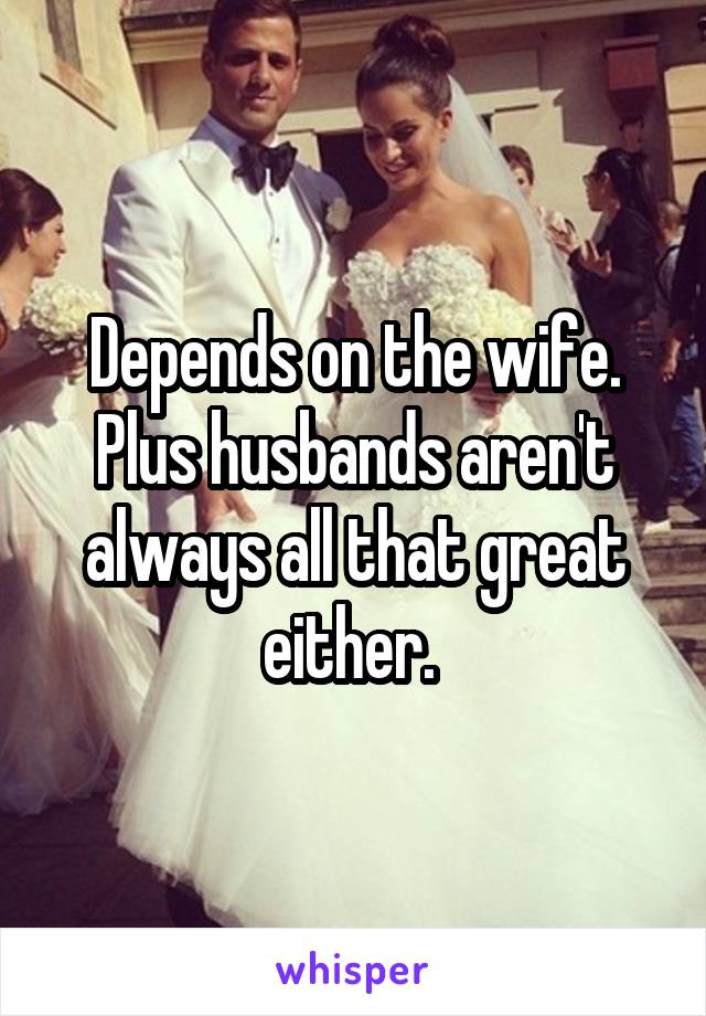Depends on the wife. Plus husbands aren't always all that great either. 