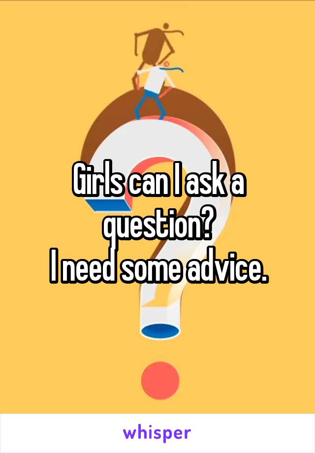 Girls can I ask a question?
I need some advice.