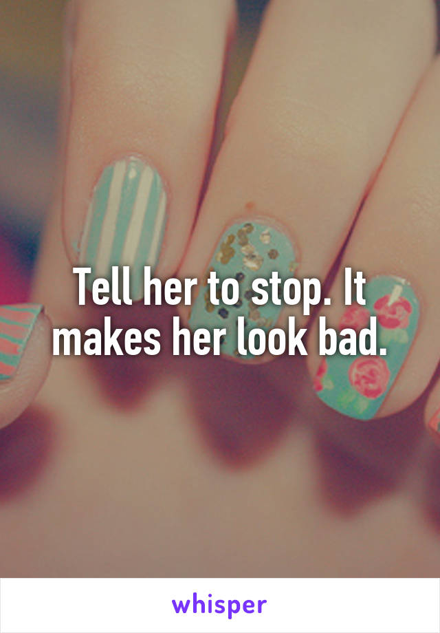 Tell her to stop. It makes her look bad.