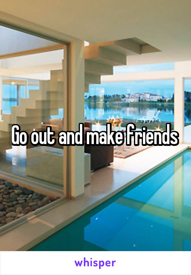 Go out and make friends 
